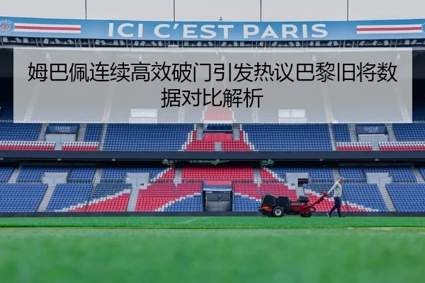 姆巴佩连续高效破门引发热议巴黎旧将数据对比解析