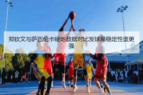 郑钦文与萨巴伦卡硬地数据对比发球局稳定性谁更强